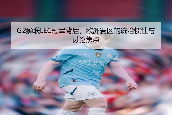 G2蝉联LEC冠军背后，欧洲赛区的统治惯性与讨论焦点