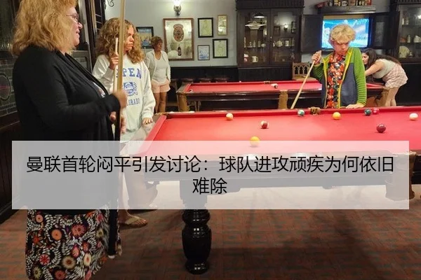 曼联首轮闷平引发讨论：球队进攻顽疾为何依旧难除