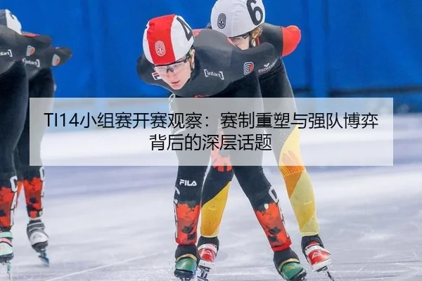 TI14小组赛开赛观察：赛制重塑与强队博弈背后的深层话题